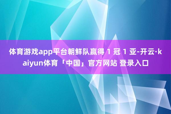 体育游戏app平台朝鲜队赢得 1 冠 1 亚-开云·kaiyun体育「中国」官方网站 登录入口