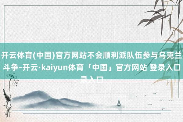 开云体育(中国)官方网站不会顺利派队伍参与乌克兰斗争-开云·kaiyun体育「中国」官方网站 登录入口