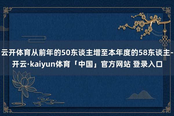 云开体育从前年的50东谈主增至本年度的58东谈主-开云·kaiyun体育「中国」官方网站 登录入口