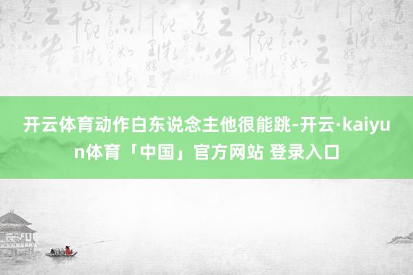 开云体育动作白东说念主他很能跳-开云·kaiyun体育「中国」官方网站 登录入口