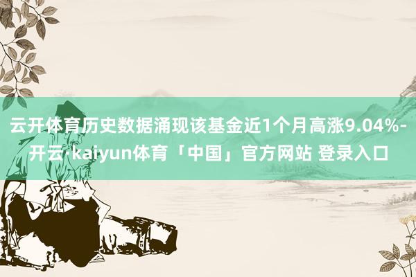 云开体育历史数据涌现该基金近1个月高涨9.04%-开云·kaiyun体育「中国」官方网站 登录入口