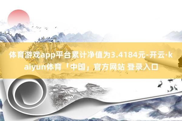 体育游戏app平台累计净值为3.4184元-开云·kaiyun体育「中国」官方网站 登录入口