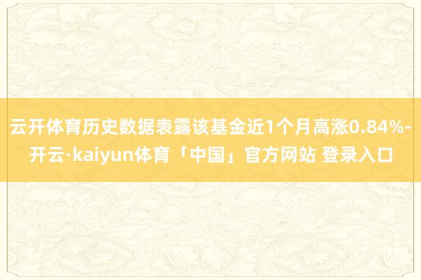 云开体育历史数据表露该基金近1个月高涨0.84%-开云·kaiyun体育「中国」官方网站 登录入口