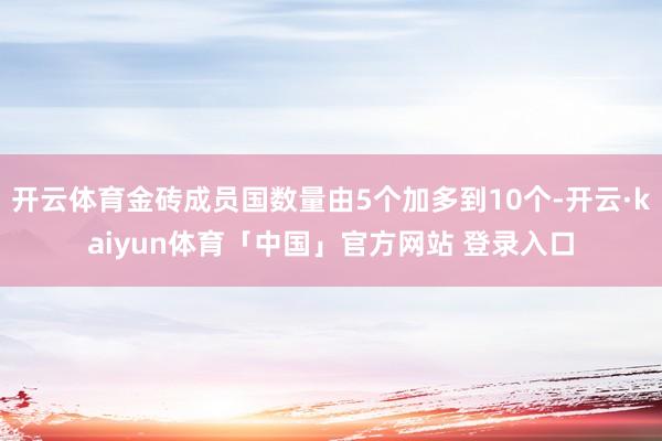 开云体育金砖成员国数量由5个加多到10个-开云·kaiyun体育「中国」官方网站 登录入口