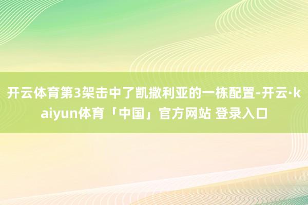 开云体育第3架击中了凯撒利亚的一栋配置-开云·kaiyun体育「中国」官方网站 登录入口