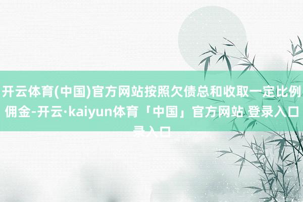 开云体育(中国)官方网站按照欠债总和收取一定比例佣金-开云·kaiyun体育「中国」官方网站 登录入口