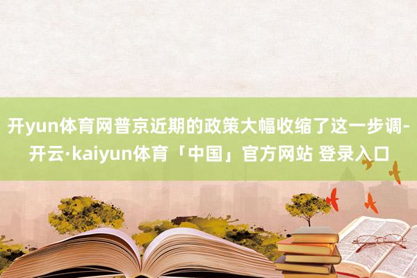 开yun体育网普京近期的政策大幅收缩了这一步调-开云·kaiyun体育「中国」官方网站 登录入口