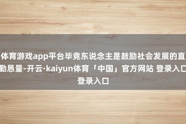 体育游戏app平台毕竟东说念主是鼓励社会发展的直勤恳量-开云·kaiyun体育「中国」官方网站 登录入口