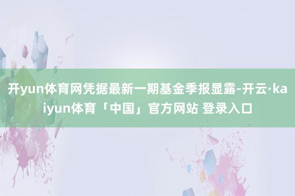 开yun体育网凭据最新一期基金季报显露-开云·kaiyun体育「中国」官方网站 登录入口