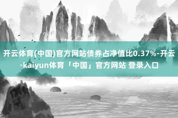 开云体育(中国)官方网站债券占净值比0.37%-开云·kaiyun体育「中国」官方网站 登录入口