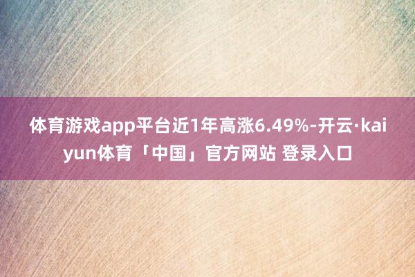 体育游戏app平台近1年高涨6.49%-开云·kaiyun体育「中国」官方网站 登录入口