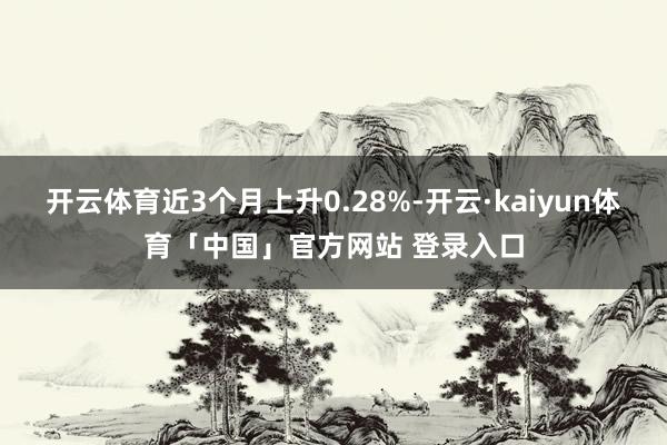 开云体育近3个月上升0.28%-开云·kaiyun体育「中国」官方网站 登录入口