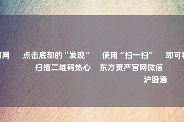 开yun体育网      点击底部的“发现”     使用“扫一扫”     即可将网页共享至一又友圈                            扫描二维码热心    东方资产官网微信                                                                        沪股通             深股通           