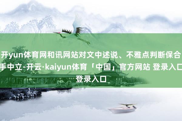 开yun体育网和讯网站对文中述说、不雅点判断保合手中立-开云·kaiyun体育「中国」官方网站 登录入口