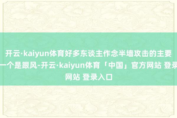 开云·kaiyun体育好多东谈主作念半墙攻击的主要原因一个是跟风-开云·kaiyun体育「中国」官方网站 登录入口