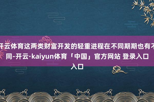 开云体育这两类财富开发的轻重进程在不同期期也有不同-开云·kaiyun体育「中国」官方网站 登录入口