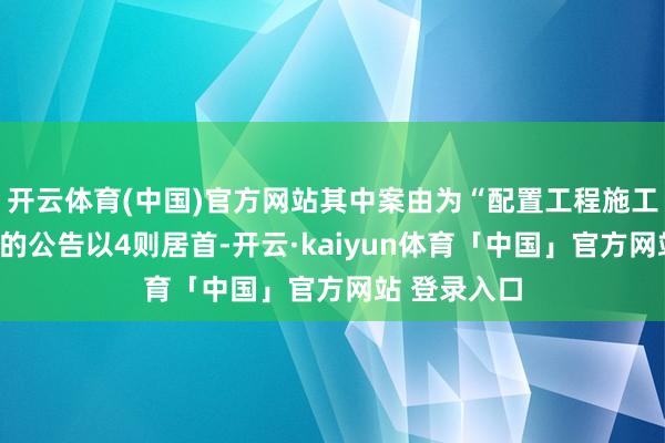 开云体育(中国)官方网站其中案由为“配置工程施工协议纠纷”的公告以4则居首-开云·kaiyun体育「中国」官方网站 登录入口