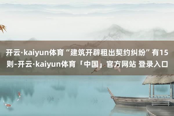 开云·kaiyun体育“建筑开辟租出契约纠纷”有15则-开云·kaiyun体育「中国」官方网站 登录入口