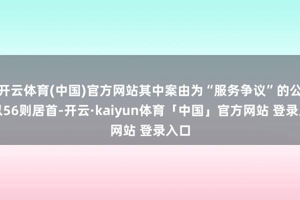 开云体育(中国)官方网站其中案由为“服务争议”的公告以56则居首-开云·kaiyun体育「中国」官方网站 登录入口