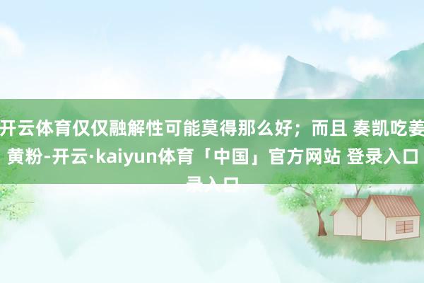 开云体育仅仅融解性可能莫得那么好；而且 奏凯吃姜黄粉-开云·kaiyun体育「中国」官方网站 登录入口