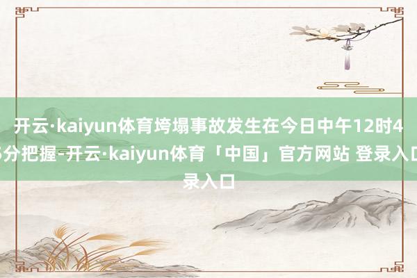 开云·kaiyun体育垮塌事故发生在今日中午12时45分把握-开云·kaiyun体育「中国」官方网站 登录入口