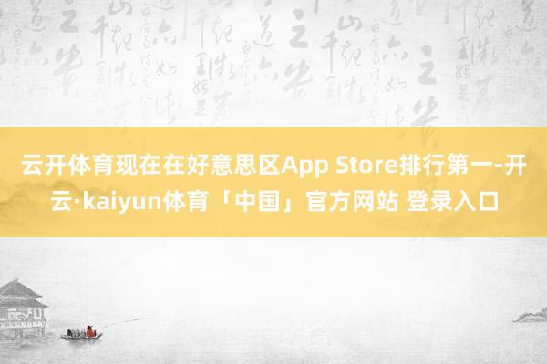 云开体育现在在好意思区App Store排行第一-开云·kaiyun体育「中国」官方网站 登录入口