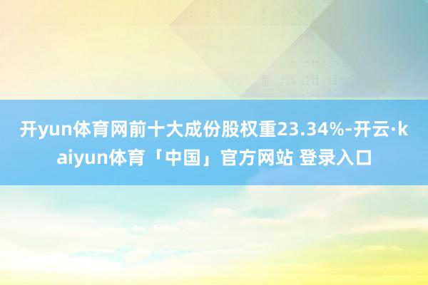 开yun体育网前十大成份股权重23.34%-开云·kaiyun体育「中国」官方网站 登录入口